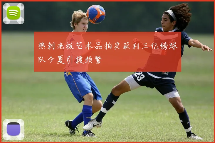 热刺老板艺术品拍卖获利三亿镑球队今夏引援频繁