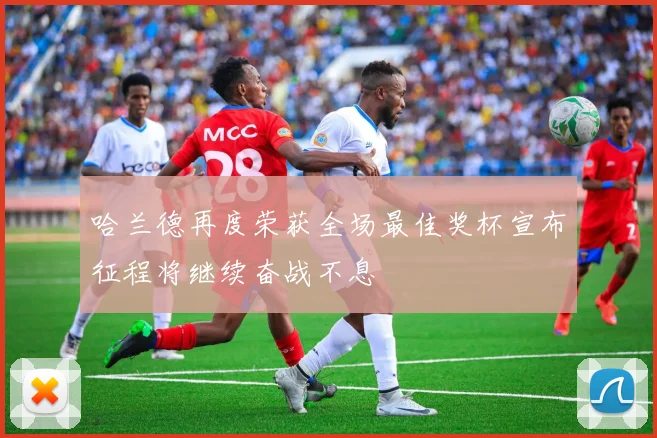 哈兰德再度荣获全场最佳奖杯宣布征程将继续奋战不息