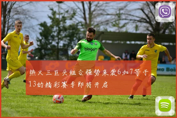 热火三巨头组合强势来袭6加7等于13的精彩赛季即将开启