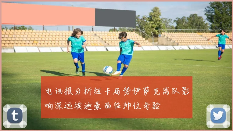 电讯报分析纽卡局势伊萨克离队影响深远埃迪豪面临帅位考验
