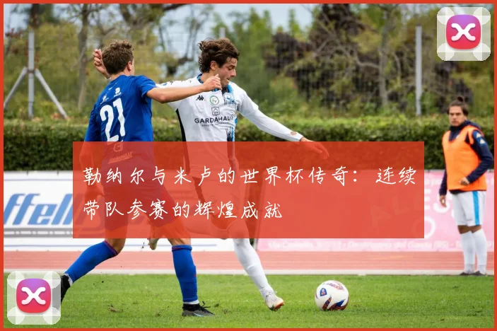 勒纳尔与米卢的世界杯传奇：连续带队参赛的辉煌成就