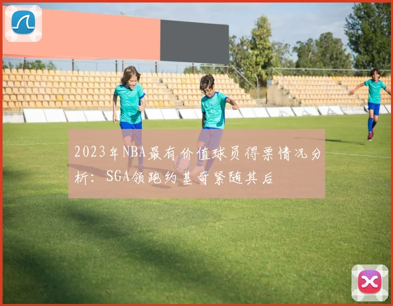 2023年NBA最有价值球员得票情况分析：SGA领跑约基奇紧随其后