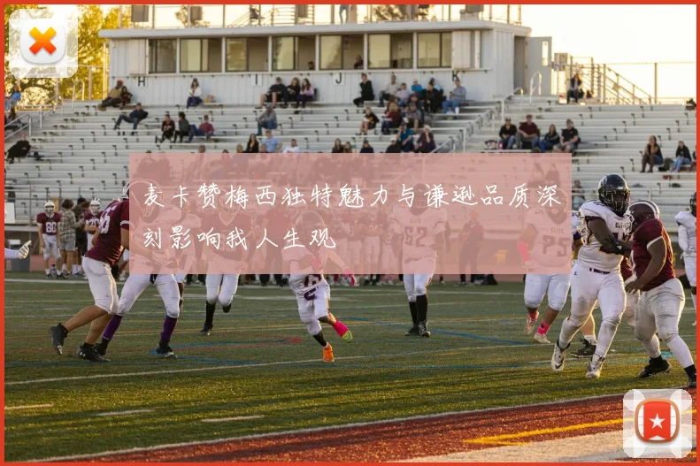 麦卡赞梅西独特魅力与谦逊品质深刻影响我人生观