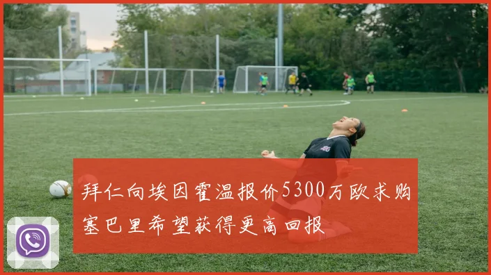 拜仁向埃因霍温报价5300万欧求购塞巴里希望获得更高回报