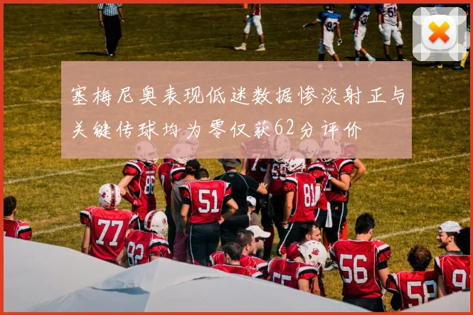 塞梅尼奥表现低迷数据惨淡射正与关键传球均为零仅获62分评价