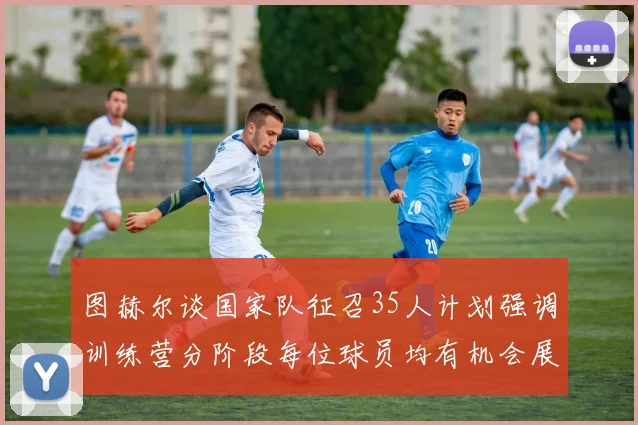 图赫尔谈国家队征召35人计划强调训练营分阶段每位球员均有机会展示自己