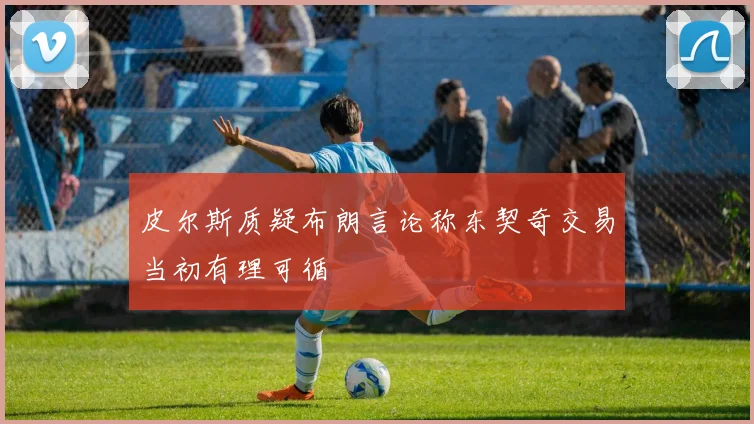 皮尔斯质疑布朗言论称东契奇交易当初有理可循
