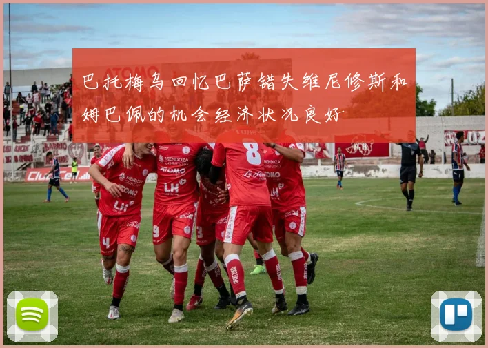 巴托梅乌回忆巴萨错失维尼修斯和姆巴佩的机会经济状况良好