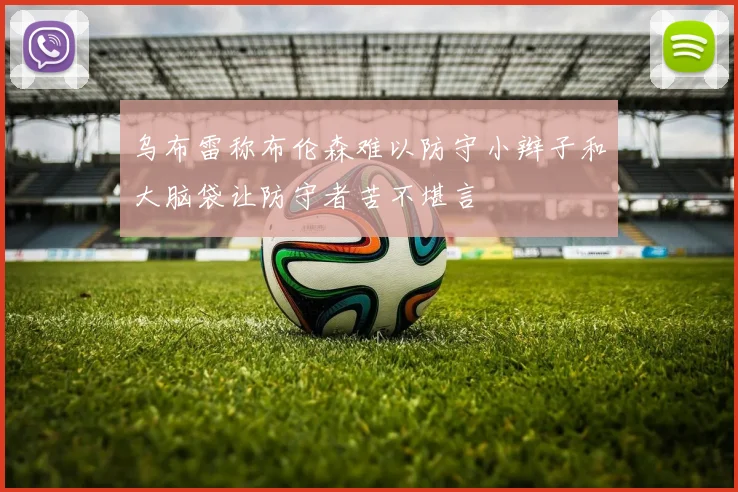 乌布雷称布伦森难以防守小辫子和大脑袋让防守者苦不堪言