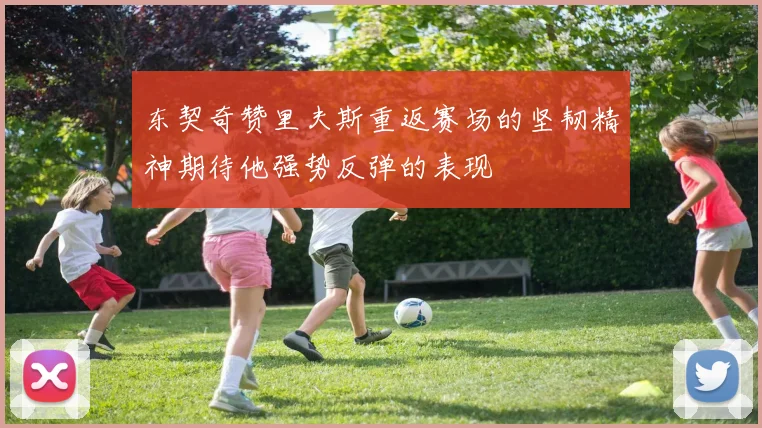 东契奇赞里夫斯重返赛场的坚韧精神期待他强势反弹的表现