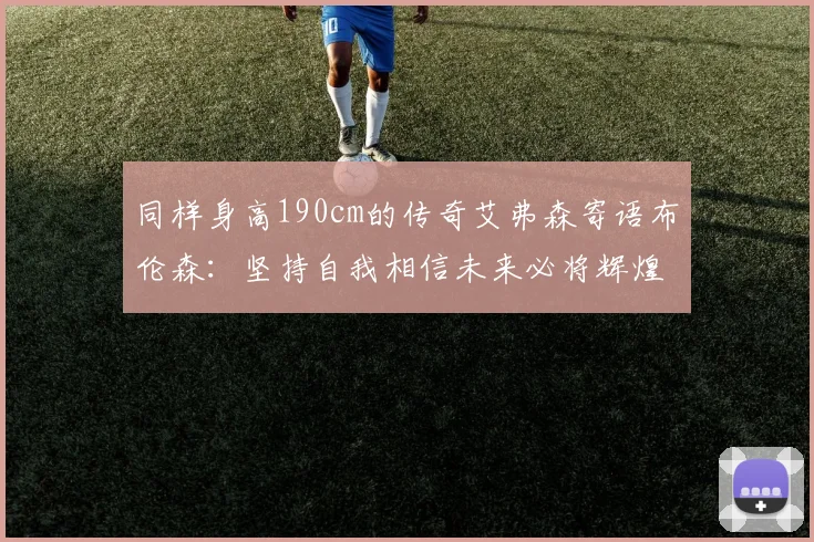 同样身高190cm的传奇艾弗森寄语布伦森：坚持自我相信未来必将辉煌