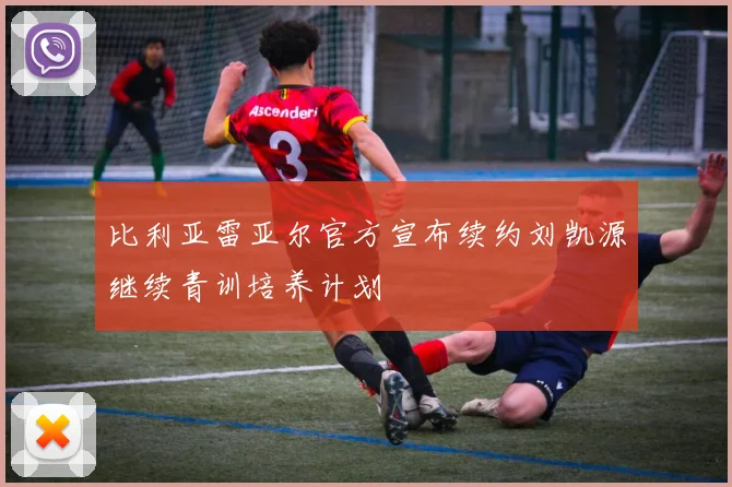 比利亚雷亚尔官方宣布续约刘凯源继续青训培养计划