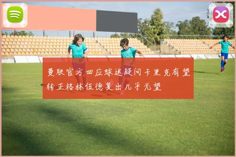 曼联官方回应球迷疑问卡里克有望转正格林伍德复出几乎无望