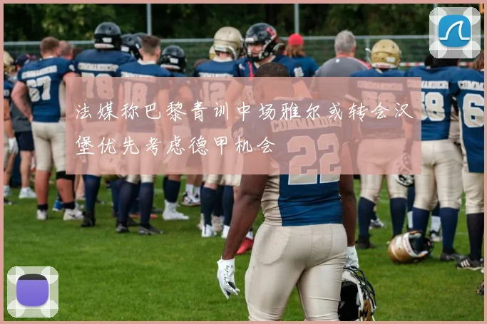 法媒称巴黎青训中场雅尔或转会汉堡优先考虑德甲机会