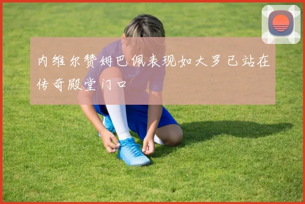 内维尔赞姆巴佩表现如大罗已站在传奇殿堂门口