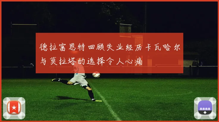 德拉富恩特回顾失业经历卡瓦哈尔与莫拉塔的选择令人心痛