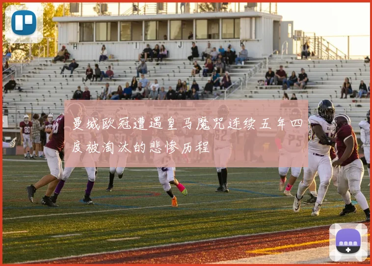 曼城欧冠遭遇皇马魔咒连续五年四度被淘汰的悲惨历程
