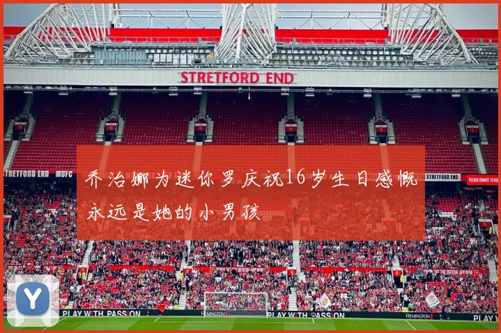 乔治娜为迷你罗庆祝16岁生日感慨永远是她的小男孩