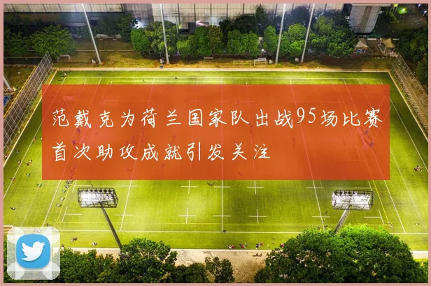 范戴克为荷兰国家队出战95场比赛首次助攻成就引发关注