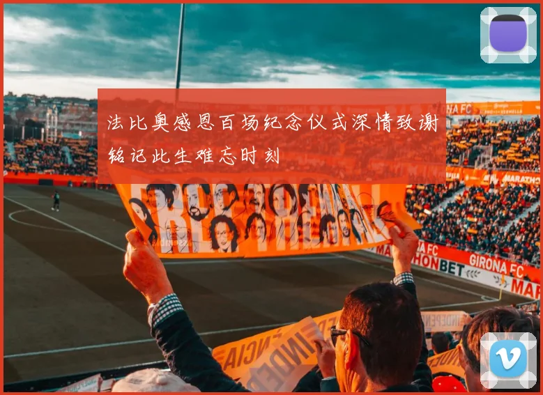 法比奥感恩百场纪念仪式深情致谢铭记此生难忘时刻