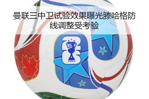 曼联三中卫试验效果曝光滕哈格防线调整受考验